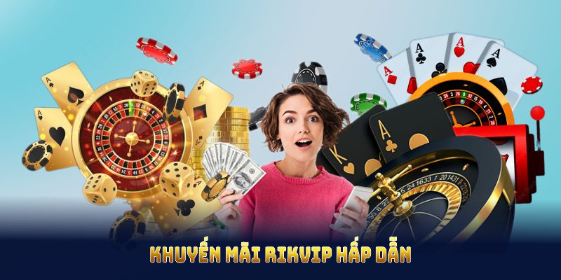 Khuyến mãi RIKVIP hấp dẫn cho mọi thành viên trải nghiệm