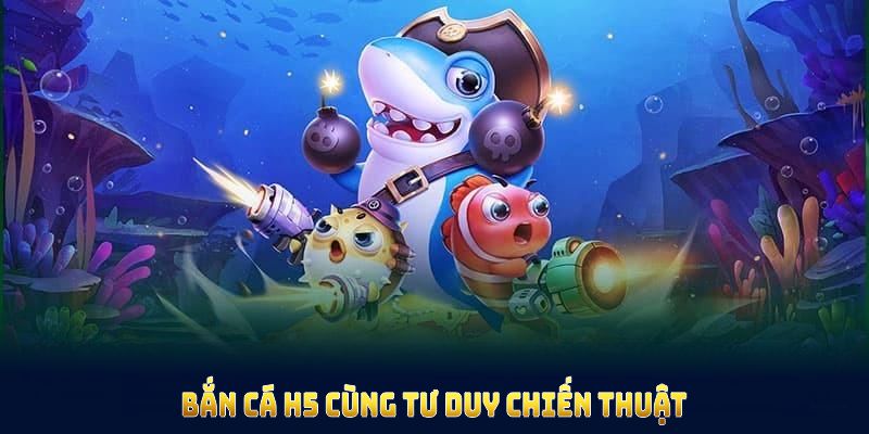 Bắn cá H5 cùng tư duy chiến thuật để giành chiến thắng
